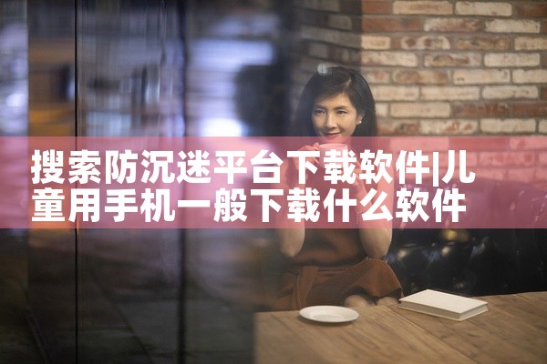 搜索防沉迷平台下载软件