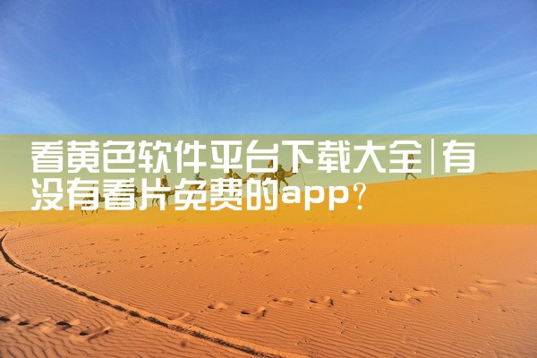 看黄色软件平台下载大全